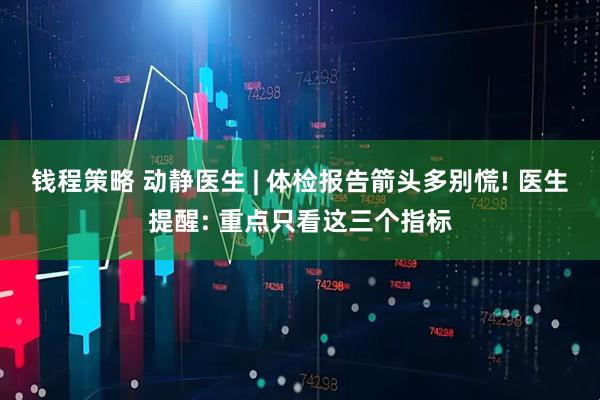 钱程策略 动静医生 | 体检报告箭头多别慌! 医生提醒: 重点只看这三个指标