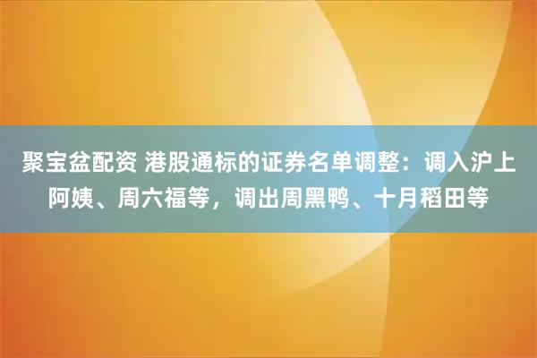 聚宝盆配资 港股通标的证券名单调整：调入沪上阿姨、周六福等，调出周黑鸭、十月稻田等