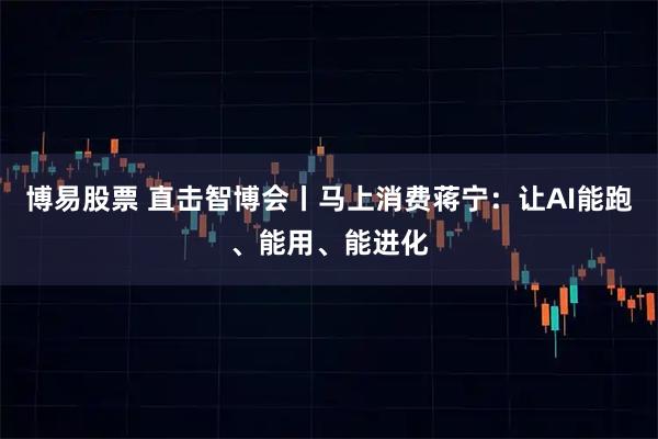 博易股票 直击智博会丨马上消费蒋宁：让AI能跑、能用、能进化