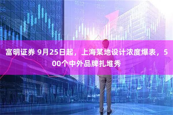富明证券 9月25日起，上海某地设计浓度爆表，500个中外品牌扎堆秀