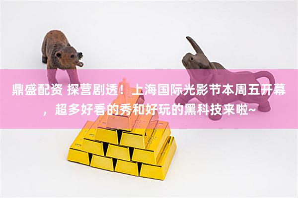 鼎盛配资 探营剧透！上海国际光影节本周五开幕，超多好看的秀和好玩的黑科技来啦~