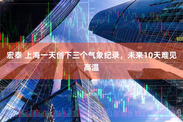 宏泰 上海一天创下三个气象纪录，未来10天难见高温