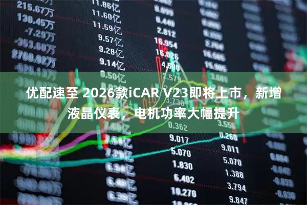 优配速至 2026款iCAR V23即将上市，新增液晶仪表，电机功率大幅提升