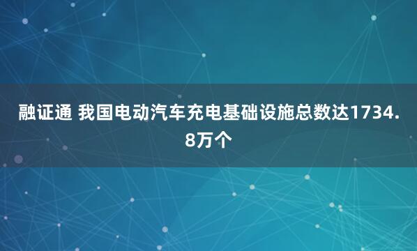 融证通 我国电动汽车充电基础设施总数达1734.8万个