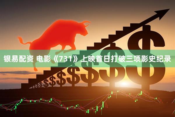 银易配资 电影《731》上映首日打破三项影史纪录
