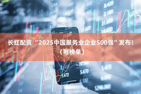 长红配资 “2025中国服务业企业500强”发布！（附榜单）