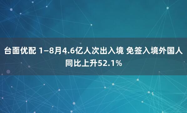 台面优配 1—8月4.6亿人次出入境 免签入境外国人同比上升52.1%