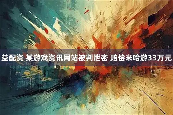 益配资 某游戏资讯网站被判泄密 赔偿米哈游33万元