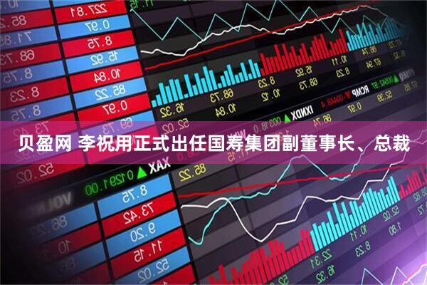 贝盈网 李祝用正式出任国寿集团副董事长、总裁