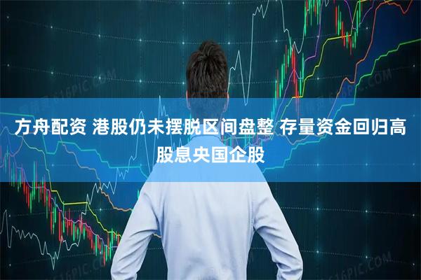 方舟配资 港股仍未摆脱区间盘整 存量资金回归高股息央国企股