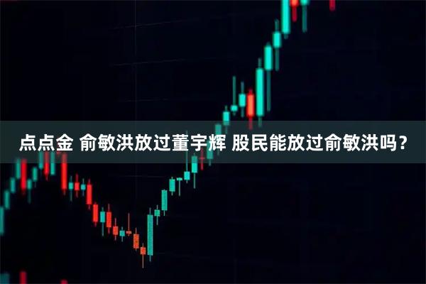 点点金 俞敏洪放过董宇辉 股民能放过俞敏洪吗？