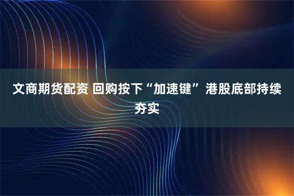 文商期货配资 回购按下“加速键” 港股底部持续夯实