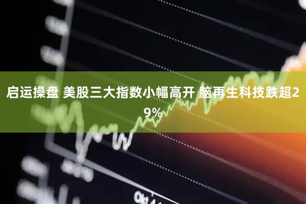 启运操盘 美股三大指数小幅高开 脑再生科技跌超29%