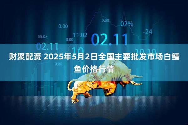 财聚配资 2025年5月2日全国主要批发市场白鳝鱼价格行情