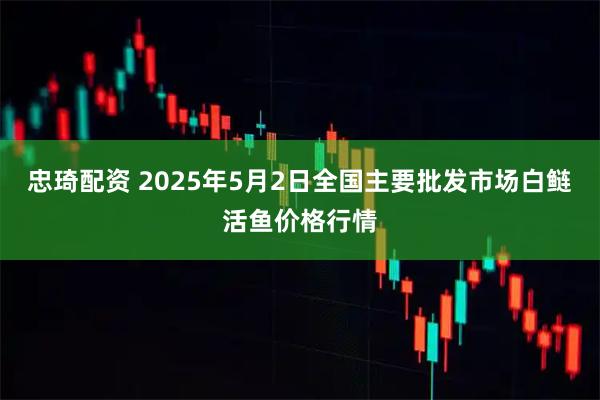 忠琦配资 2025年5月2日全国主要批发市场白鲢活鱼价格行情