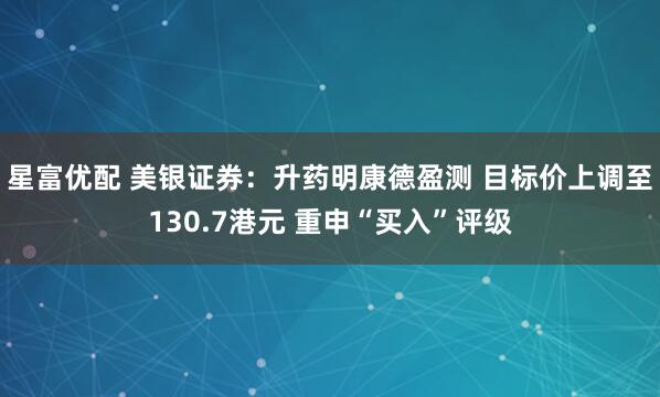 星富优配 美银证券：升药明康德盈测 目标价上调至130.7港元 重申“买入”评级