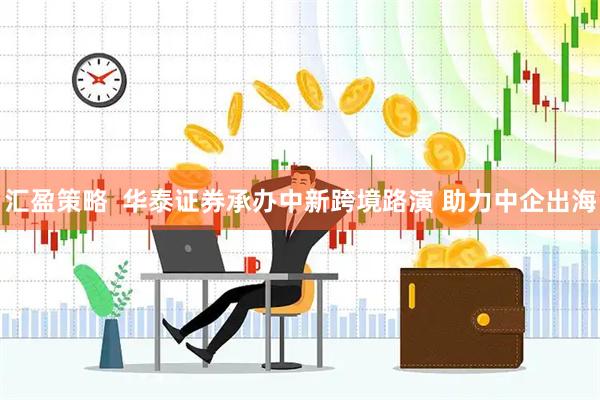 汇盈策略  华泰证券承办中新跨境路演 助力中企出海