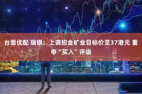 台面优配 瑞银：上调招金矿业目标价至37港元 重申“买入”评级