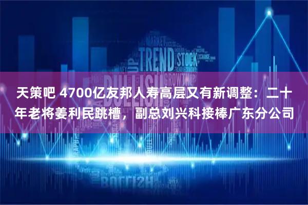 天策吧 4700亿友邦人寿高层又有新调整：二十年老将姜利民跳槽，副总刘兴科接棒广东分公司