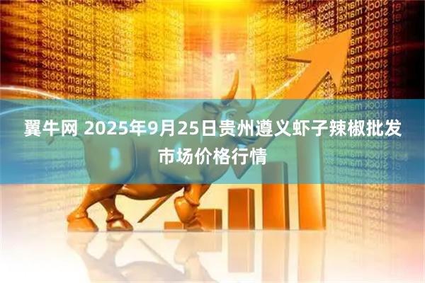 翼牛网 2025年9月25日贵州遵义虾子辣椒批发市场价格行情
