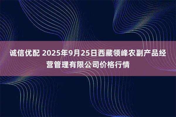 诚信优配 2025年9月25日西藏领峰农副产品经营管理有限公司价格行情