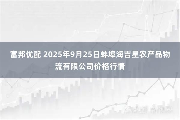 富邦优配 2025年9月25日蚌埠海吉星农产品物流有限公司价格行情