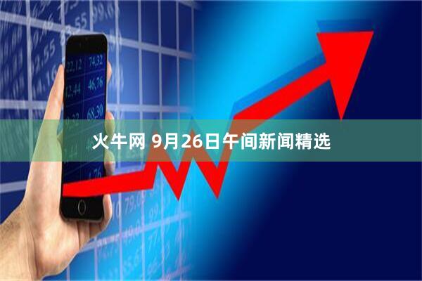 火牛网 9月26日午间新闻精选