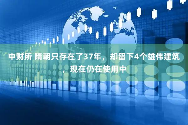 中财所 隋朝只存在了37年，却留下4个雄伟建筑，现在仍在使用中