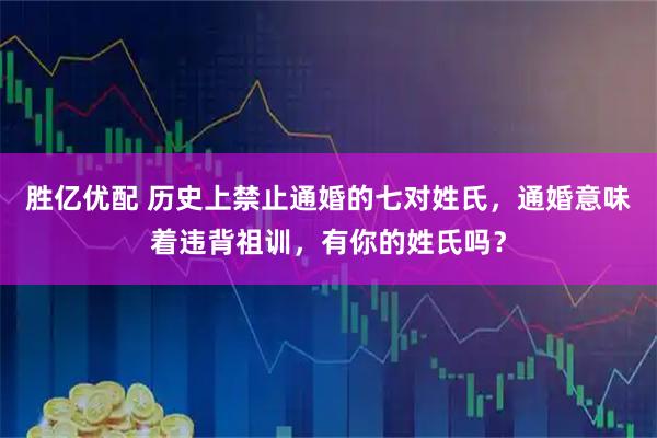 胜亿优配 历史上禁止通婚的七对姓氏，通婚意味着违背祖训，有你的姓氏吗？