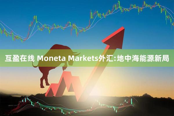 互盈在线 Moneta Markets外汇:地中海能源新局