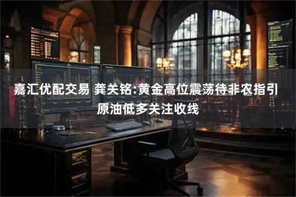 嘉汇优配交易 龚关铭:黄金高位震荡待非农指引 原油低多关注收线