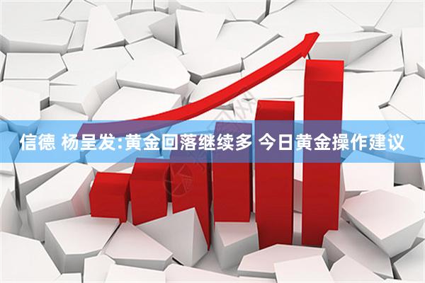 信德 杨呈发:黄金回落继续多 今日黄金操作建议