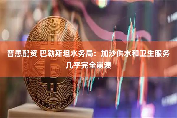 普患配资 巴勒斯坦水务局：加沙供水和卫生服务几乎完全崩溃