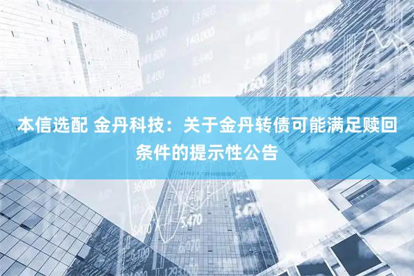 本信选配 金丹科技：关于金丹转债可能满足赎回条件的提示性公告