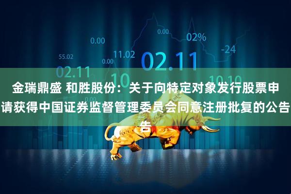 金瑞鼎盛 和胜股份：关于向特定对象发行股票申请获得中国证券监督管理委员会同意注册批复的公告
