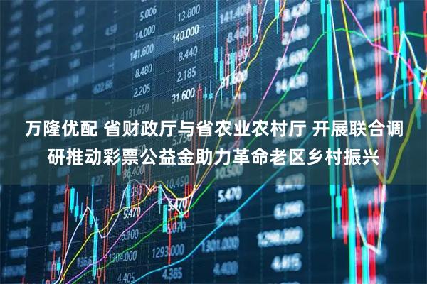 万隆优配 省财政厅与省农业农村厅 开展联合调研推动彩票公益金助力革命老区乡村振兴
