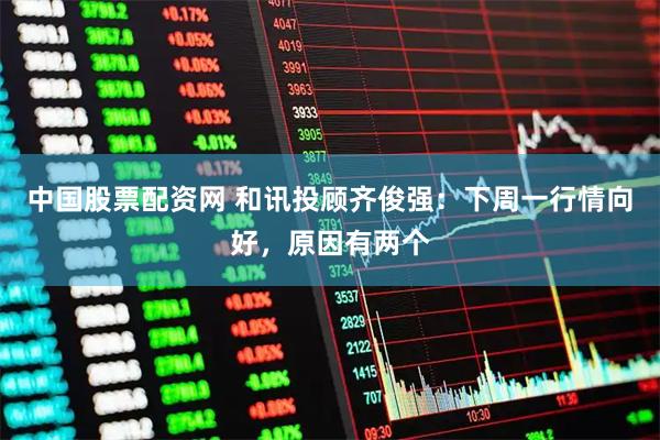 中国股票配资网 和讯投顾齐俊强：下周一行情向好，原因有两个