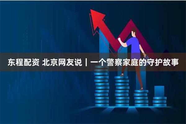 东程配资 北京网友说｜一个警察家庭的守护故事