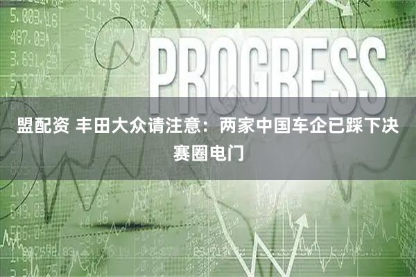 盟配资 丰田大众请注意：两家中国车企已踩下决赛圈电门
