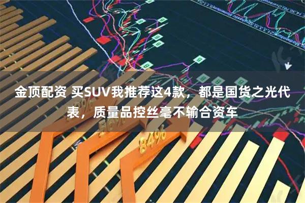 金顶配资 买SUV我推荐这4款，都是国货之光代表，质量品控丝毫不输合资车
