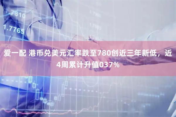 爱一配 港币兑美元汇率跌至780创近三年新低，近4周累计升值037%