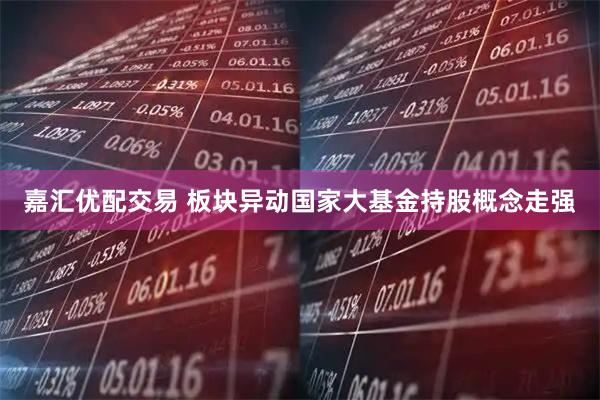 嘉汇优配交易 板块异动国家大基金持股概念走强
