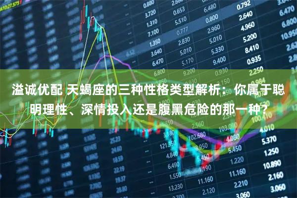 溢诚优配 天蝎座的三种性格类型解析：你属于聪明理性、深情投入还是腹黑危险的那一种？