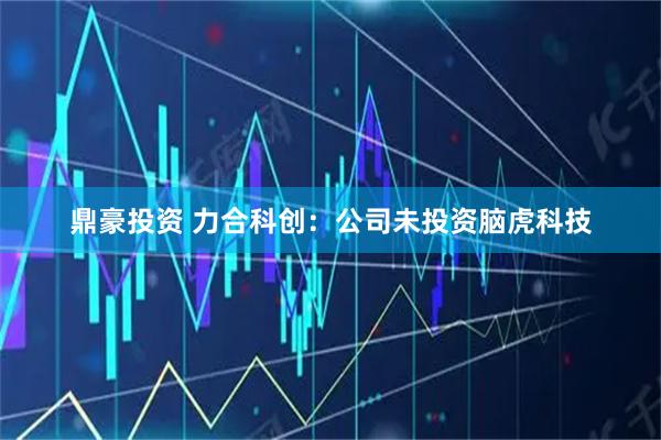 鼎豪投资 力合科创：公司未投资脑虎科技