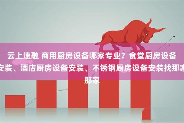 云上速融 商用厨房设备哪家专业？食堂厨房设备安装、酒店厨房设备安装、不锈钢厨房设备安装找那家