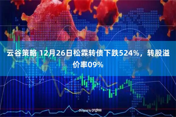 云谷策略 12月26日松霖转债下跌524%，转股溢价率09%