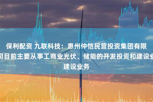 保利配资 九联科技：惠州仲恺民营投资集团有限公司目前主要从事工商业光伏、储能的开发投资和建设业务