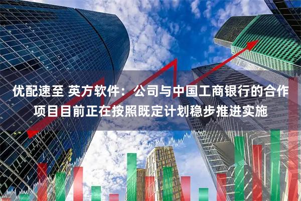 优配速至 英方软件：公司与中国工商银行的合作项目目前正在按照既定计划稳步推进实施