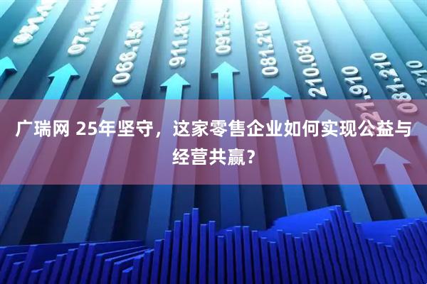 广瑞网 25年坚守，这家零售企业如何实现公益与经营共赢？