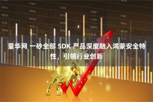 量华网 一砂全部 SDK 产品深度融入鸿蒙安全特性，引领行业创新